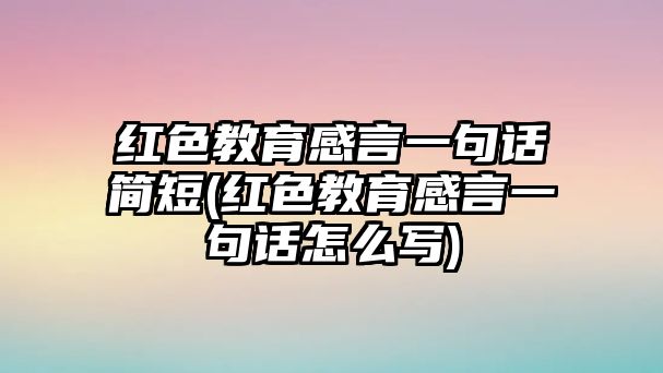 紅色教育感言一句話簡短(紅色教育感言一句話怎么寫)