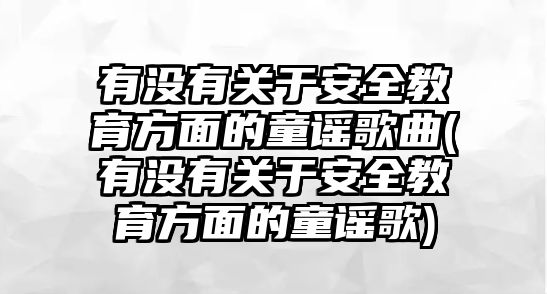 有沒有關(guān)于安全教育方面的童謠歌曲(有沒有關(guān)于安全教育方面的童謠歌)