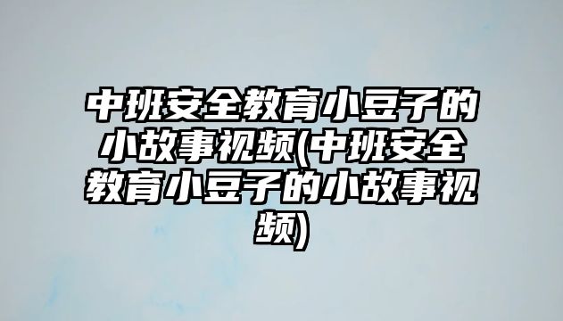 中班安全教育小豆子的小故事視頻(中班安全教育小豆子的小故事視頻)