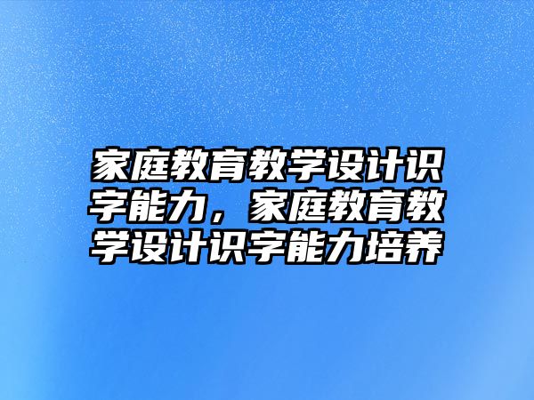 家庭教育教學(xué)設(shè)計識字能力，家庭教育教學(xué)設(shè)計識字能力培養(yǎng)