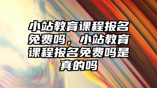 小站教育課程報名免費嗎，小站教育課程報名免費嗎是真的嗎