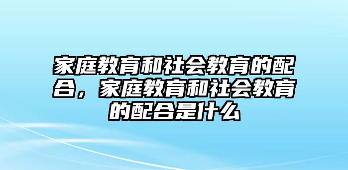 家庭教育和社會教育的配合，家庭教育和社會教育的配合是什么