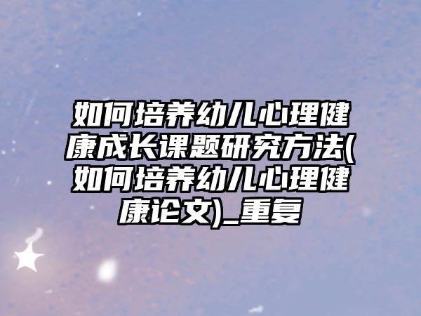 如何培養(yǎng)幼兒心理健康成長(zhǎng)課題研究方法(如何培養(yǎng)幼兒心理健康論文)_重復(fù)