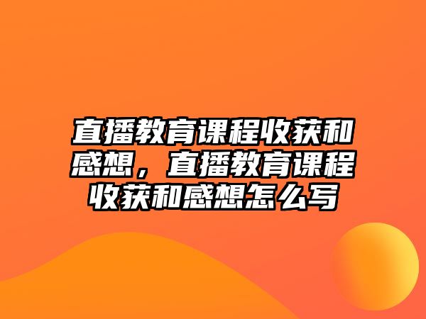 直播教育課程收獲和感想，直播教育課程收獲和感想怎么寫