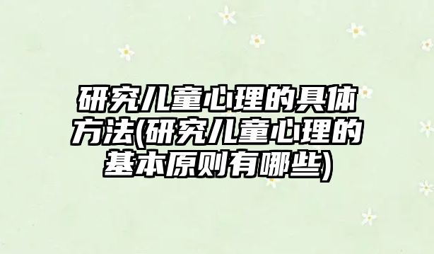 研究?jī)和睦淼木唧w方法(研究?jī)和睦淼幕驹瓌t有哪些)