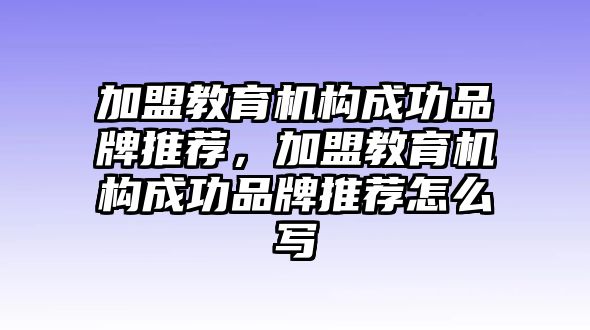 加盟教育機構成功品牌推薦，加盟教育機構成功品牌推薦怎么寫