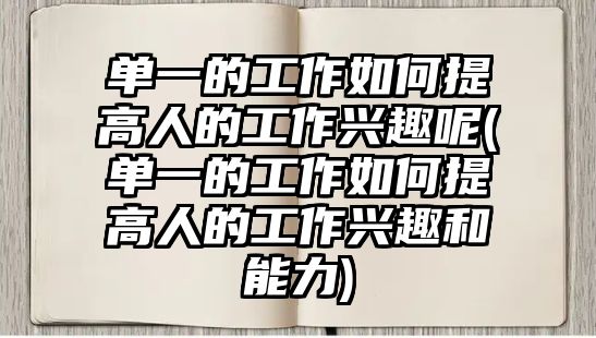 單一的工作如何提高人的工作興趣呢(單一的工作如何提高人的工作興趣和能力)