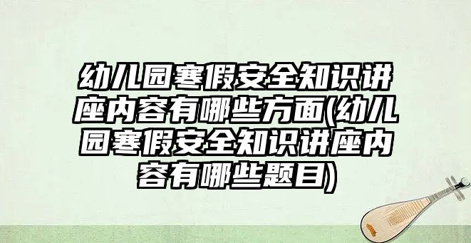 幼兒園寒假安全知識講座內(nèi)容有哪些方面(幼兒園寒假安全知識講座內(nèi)容有哪些題目)