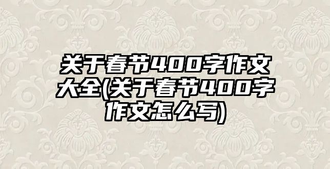 關(guān)于春節(jié)400字作文大全(關(guān)于春節(jié)400字作文怎么寫)