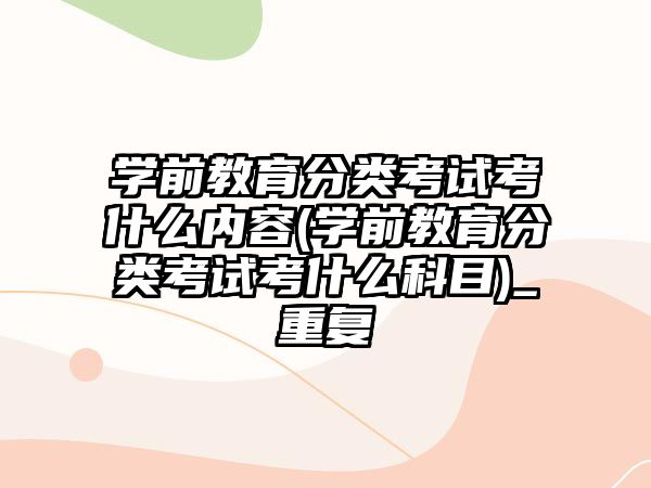 學(xué)前教育分類考試考什么內(nèi)容(學(xué)前教育分類考試考什么科目)_重復(fù)