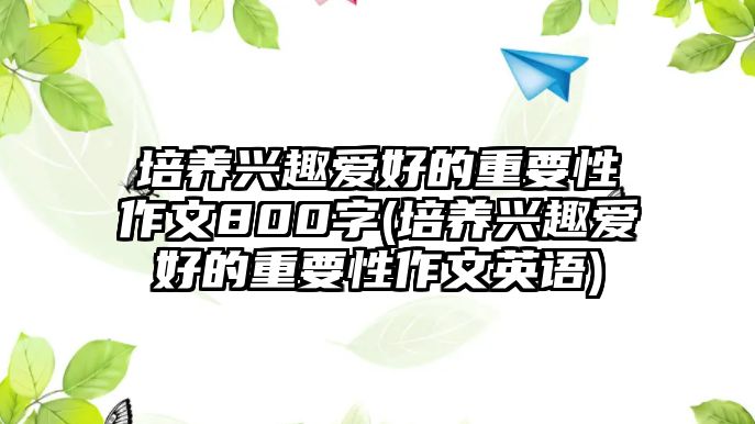 培養(yǎng)興趣愛(ài)好的重要性作文800字(培養(yǎng)興趣愛(ài)好的重要性作文英語(yǔ))