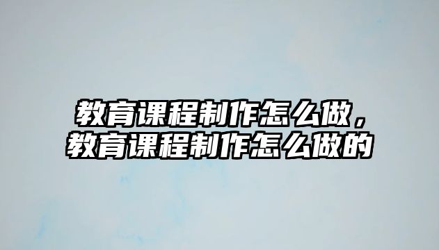 教育課程制作怎么做，教育課程制作怎么做的