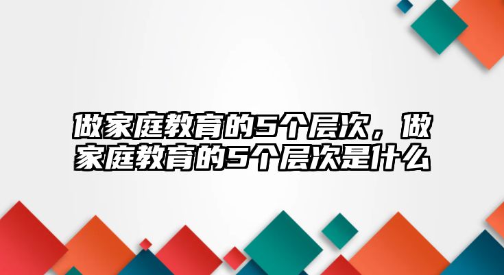 做家庭教育的5個層次，做家庭教育的5個層次是什么