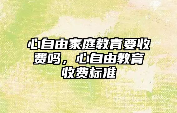 心自由家庭教育要收費嗎，心自由教育收費標準