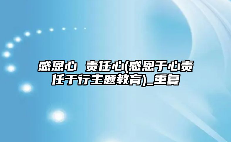 感恩心 責(zé)任心(感恩于心責(zé)任于行主題教育)_重復(fù)