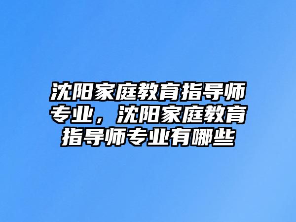 沈陽家庭教育指導(dǎo)師專業(yè)，沈陽家庭教育指導(dǎo)師專業(yè)有哪些