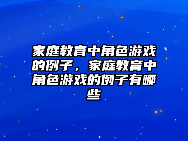 家庭教育中角色游戲的例子，家庭教育中角色游戲的例子有哪些