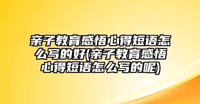 親子教育感悟心得短語(yǔ)怎么寫的好(親子教育感悟心得短語(yǔ)怎么寫的呢)