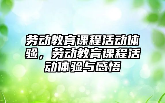 勞動教育課程活動體驗，勞動教育課程活動體驗與感悟