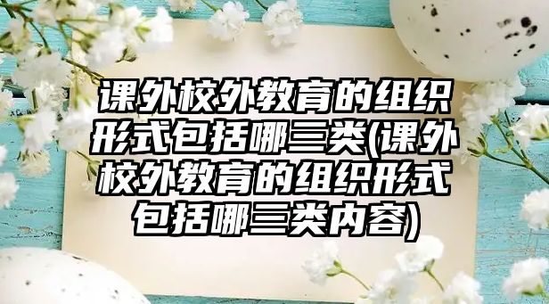 課外校外教育的組織形式包括哪三類(課外校外教育的組織形式包括哪三類內(nèi)容)