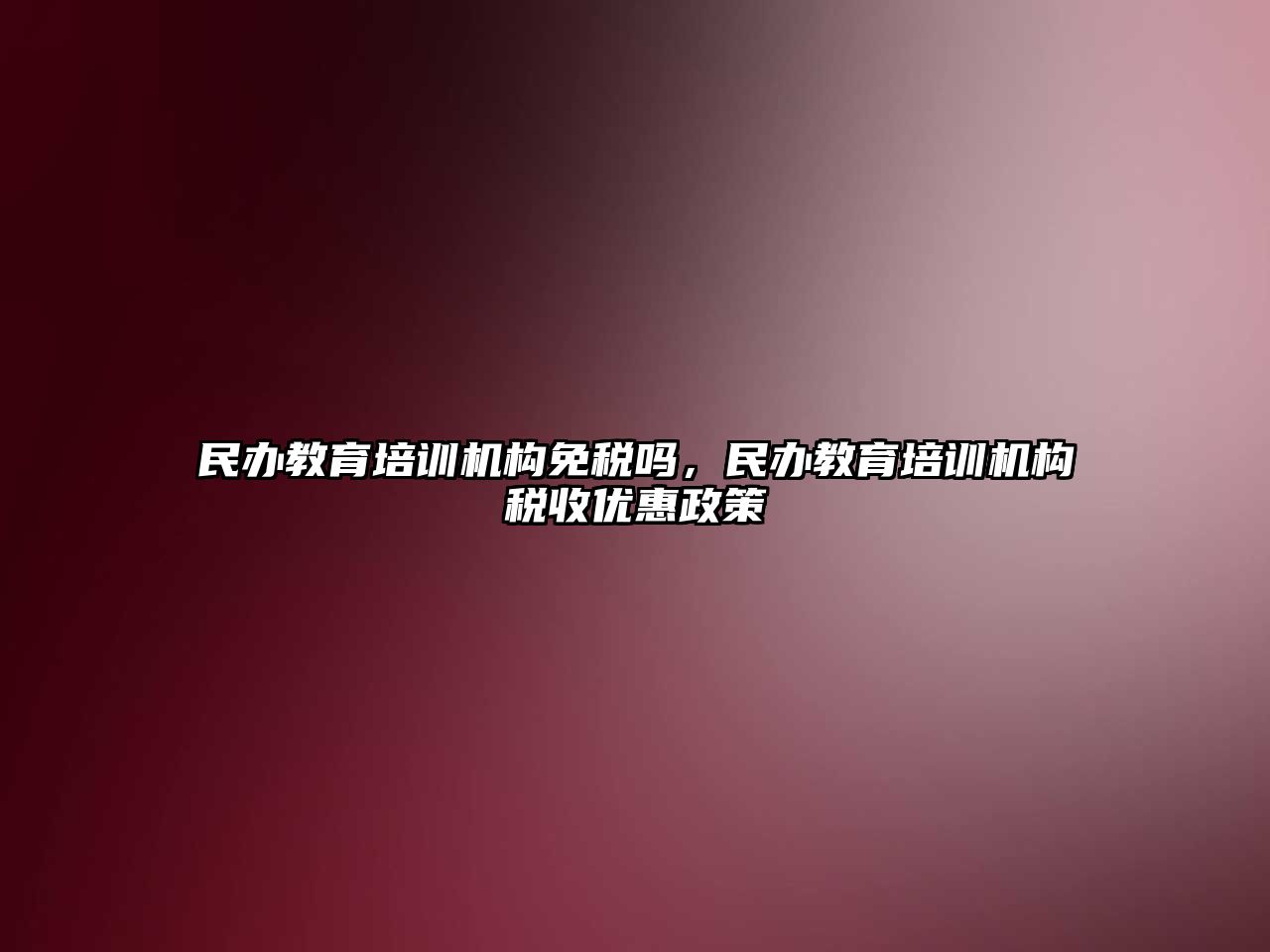 民辦教育培訓機構(gòu)免稅嗎，民辦教育培訓機構(gòu)稅收優(yōu)惠政策