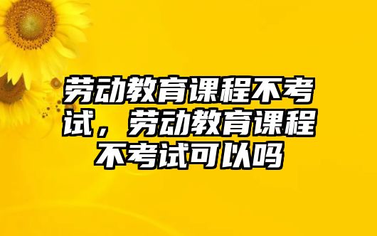 勞動教育課程不考試，勞動教育課程不考試可以嗎