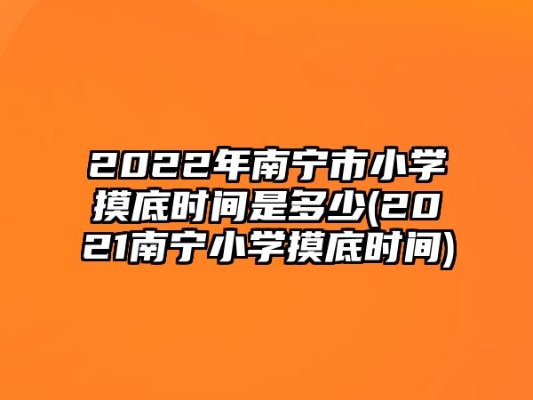 2022年南寧市小學(xué)摸底時(shí)間是多少(2021南寧小學(xué)摸底時(shí)間)