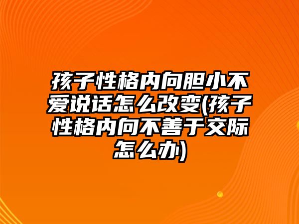 孩子性格內(nèi)向膽小不愛說話怎么改變(孩子性格內(nèi)向不善于交際怎么辦)