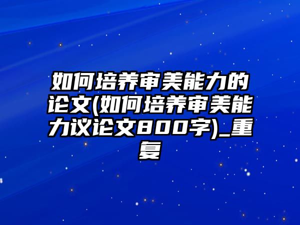 如何培養(yǎng)審美能力的論文(如何培養(yǎng)審美能力議論文800字)_重復(fù)