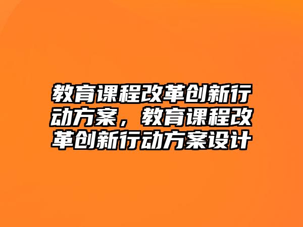 教育課程改革創(chuàng)新行動方案，教育課程改革創(chuàng)新行動方案設(shè)計