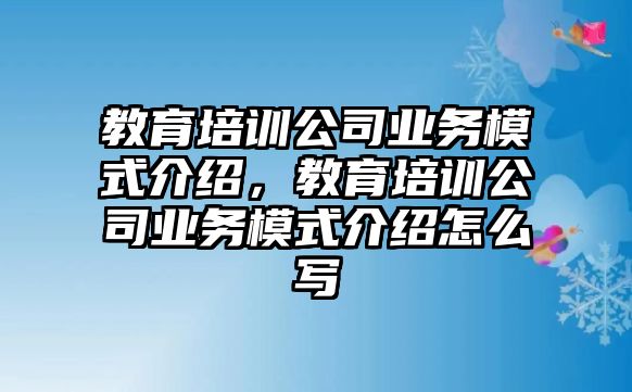 教育培訓(xùn)公司業(yè)務(wù)模式介紹，教育培訓(xùn)公司業(yè)務(wù)模式介紹怎么寫