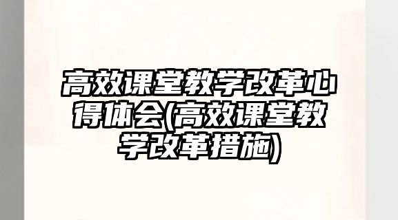 高效課堂教學改革心得體會(高效課堂教學改革措施)