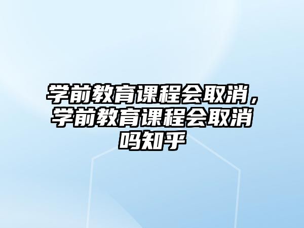 學前教育課程會取消，學前教育課程會取消嗎知乎