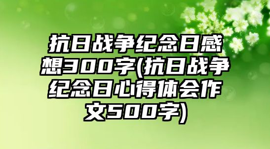 抗日戰(zhàn)爭紀(jì)念日感想300字(抗日戰(zhàn)爭紀(jì)念日心得體會(huì)作文500字)