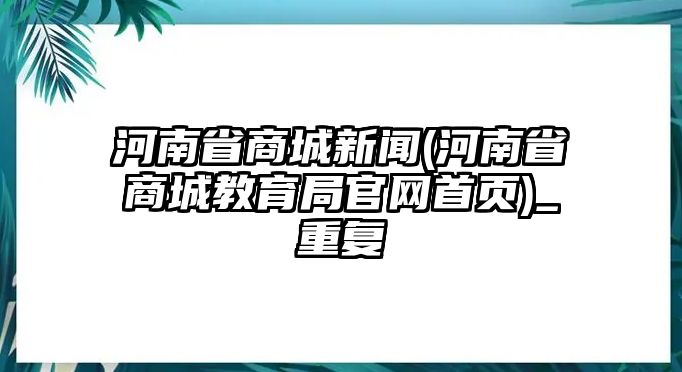 河南省商城新聞(河南省商城教育局官網(wǎng)首頁(yè))_重復(fù)