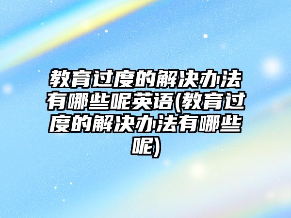 教育過度的解決辦法有哪些呢英語(教育過度的解決辦法有哪些呢)