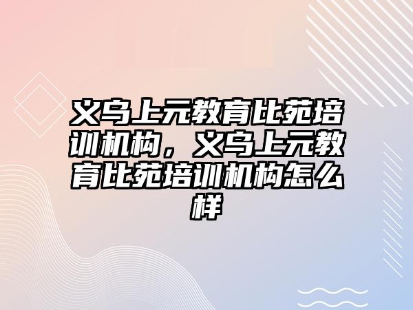 義烏上元教育比苑培訓(xùn)機構(gòu)，義烏上元教育比苑培訓(xùn)機構(gòu)怎么樣