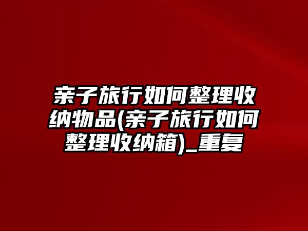 親子旅行如何整理收納物品(親子旅行如何整理收納箱)_重復(fù)