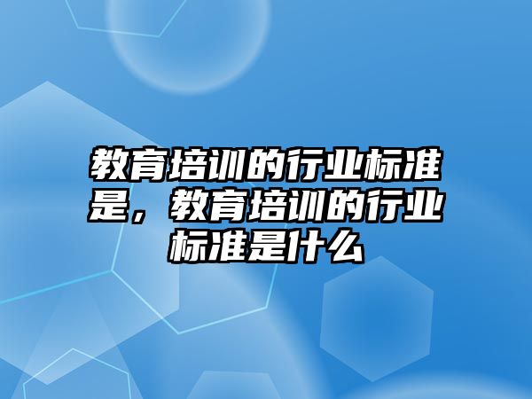 教育培訓(xùn)的行業(yè)標準是，教育培訓(xùn)的行業(yè)標準是什么