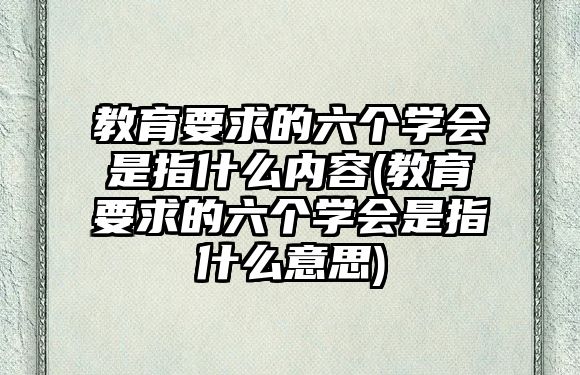 教育要求的六個(gè)學(xué)會(huì)是指什么內(nèi)容(教育要求的六個(gè)學(xué)會(huì)是指什么意思)