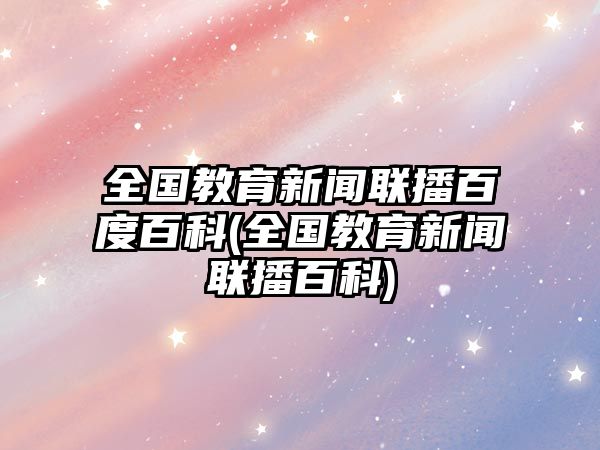 全國教育新聞聯(lián)播百度百科(全國教育新聞聯(lián)播百科)