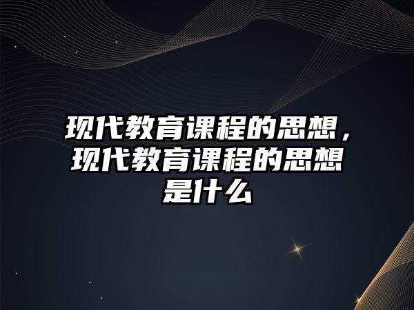 現(xiàn)代教育課程的思想，現(xiàn)代教育課程的思想是什么