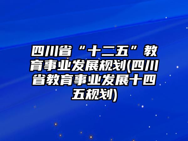 四川省“十二五”教育事業(yè)發(fā)展規(guī)劃(四川省教育事業(yè)發(fā)展十四五規(guī)劃)