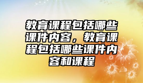 教育課程包括哪些課件內(nèi)容，教育課程包括哪些課件內(nèi)容和課程