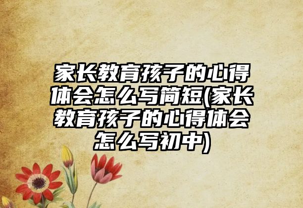 家長(zhǎng)教育孩子的心得體會(huì)怎么寫(xiě)簡(jiǎn)短(家長(zhǎng)教育孩子的心得體會(huì)怎么寫(xiě)初中)