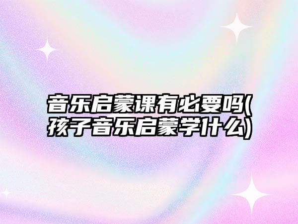 音樂啟蒙課有必要嗎(孩子音樂啟蒙學什么)