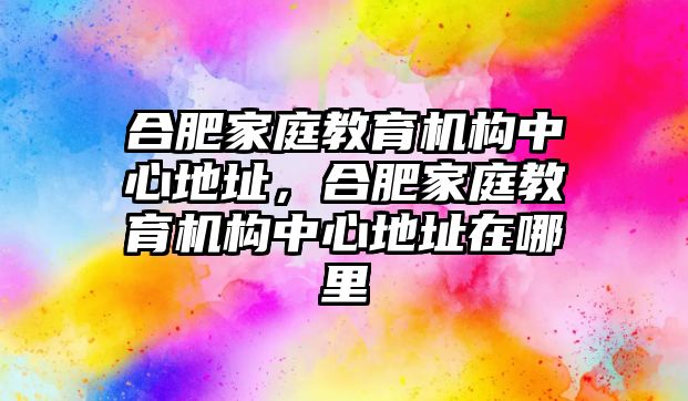 合肥家庭教育機(jī)構(gòu)中心地址，合肥家庭教育機(jī)構(gòu)中心地址在哪里