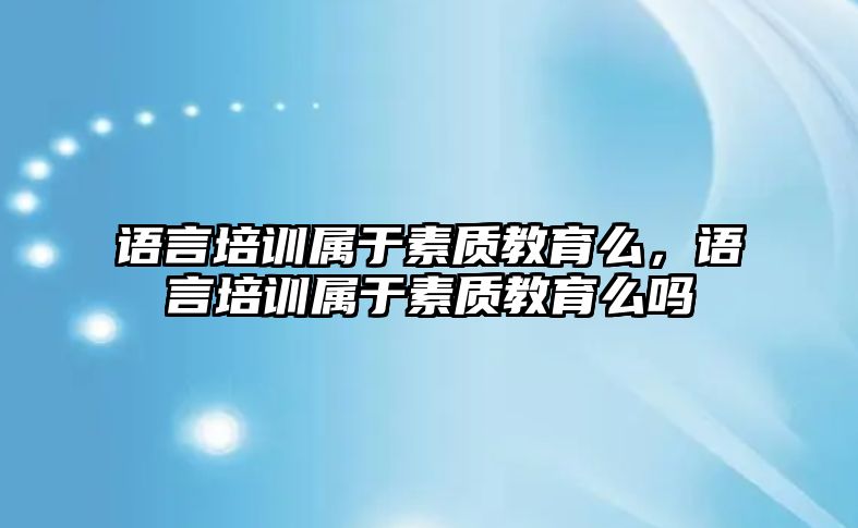 語言培訓(xùn)屬于素質(zhì)教育么，語言培訓(xùn)屬于素質(zhì)教育么嗎