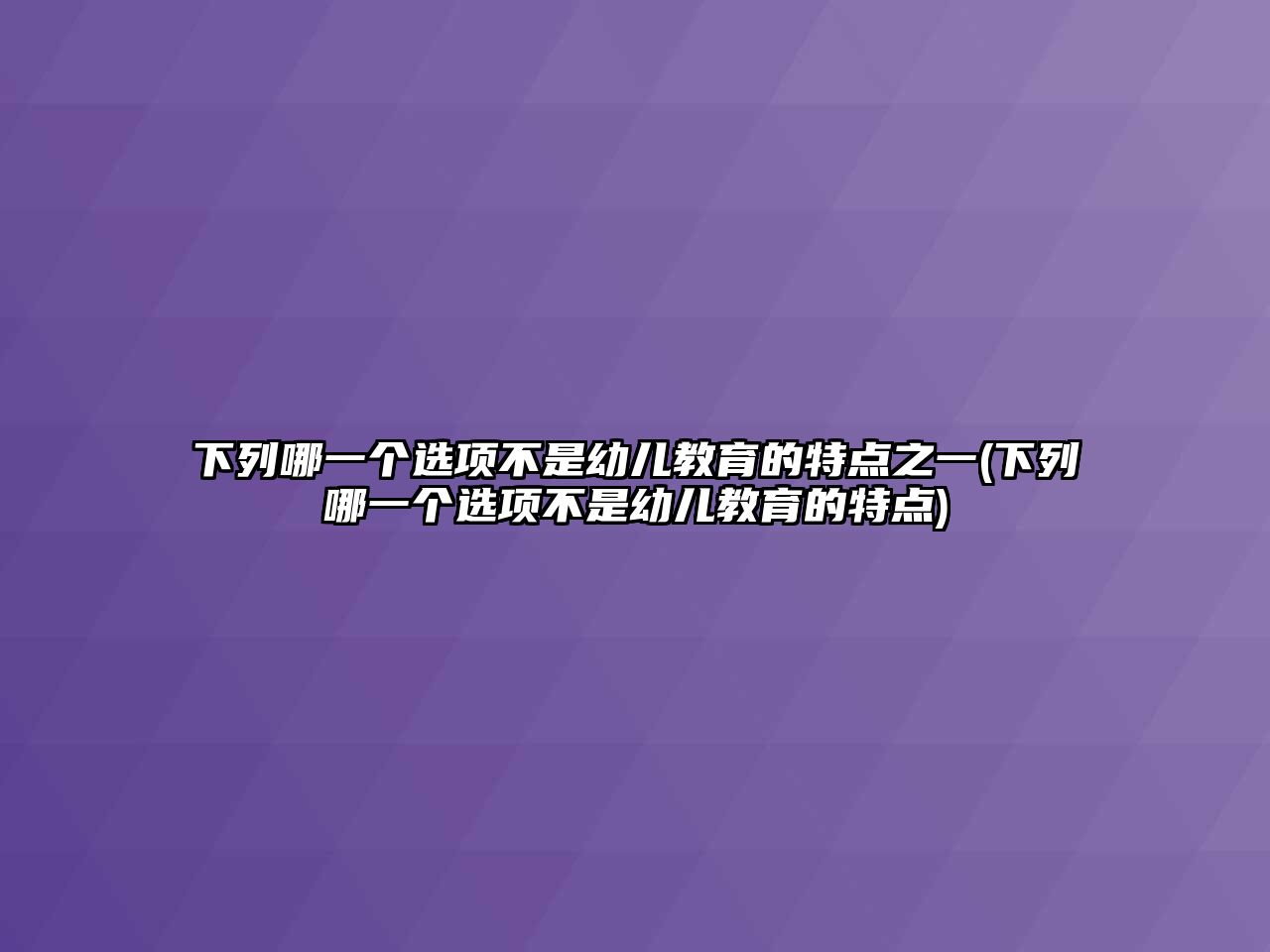 下列哪一個選項不是幼兒教育的特點之一(下列哪一個選項不是幼兒教育的特點)