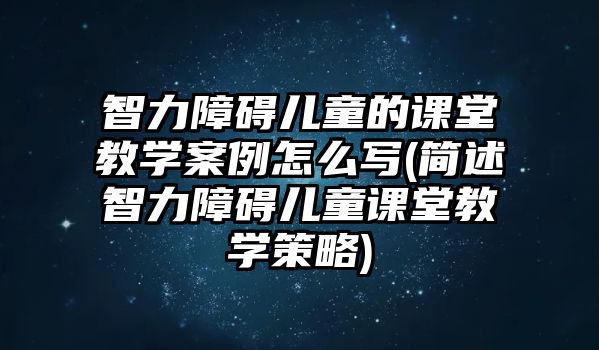 智力障礙兒童的課堂教學案例怎么寫(簡述智力障礙兒童課堂教學策略)